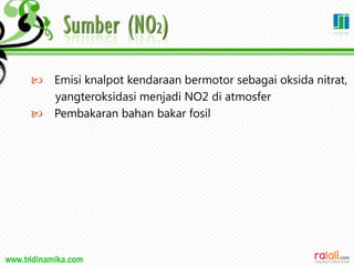www.tridinamika.com
 Emisi knalpot kendaraan bermotor sebagai oksida nitrat,
yangteroksidasi menjadi NO2 di atmosfer
 Pembakaran bahan bakar fosil
 