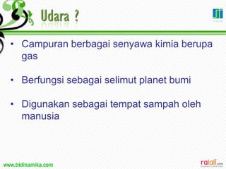 www.tridinamika.com
• Campuran berbagai senyawa kimia berupa
gas
• Berfungsi sebagai selimut planet bumi
• Digunakan sebagai tempat sampah oleh
manusia
 