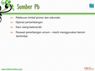 www.tridinamika.com
 Peleburan timbal primer dan sekunder.
 Operasi pertambangan.
 Daur ulang baterai/aki
 Pesawat penerbangan umum – masih menggunakan bensin
bertimbal.
34
 