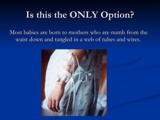 Is this the ONLY Option? Most babies are born to mothers who are numb from the waist down and tangled in a web of tubes and wires. 
