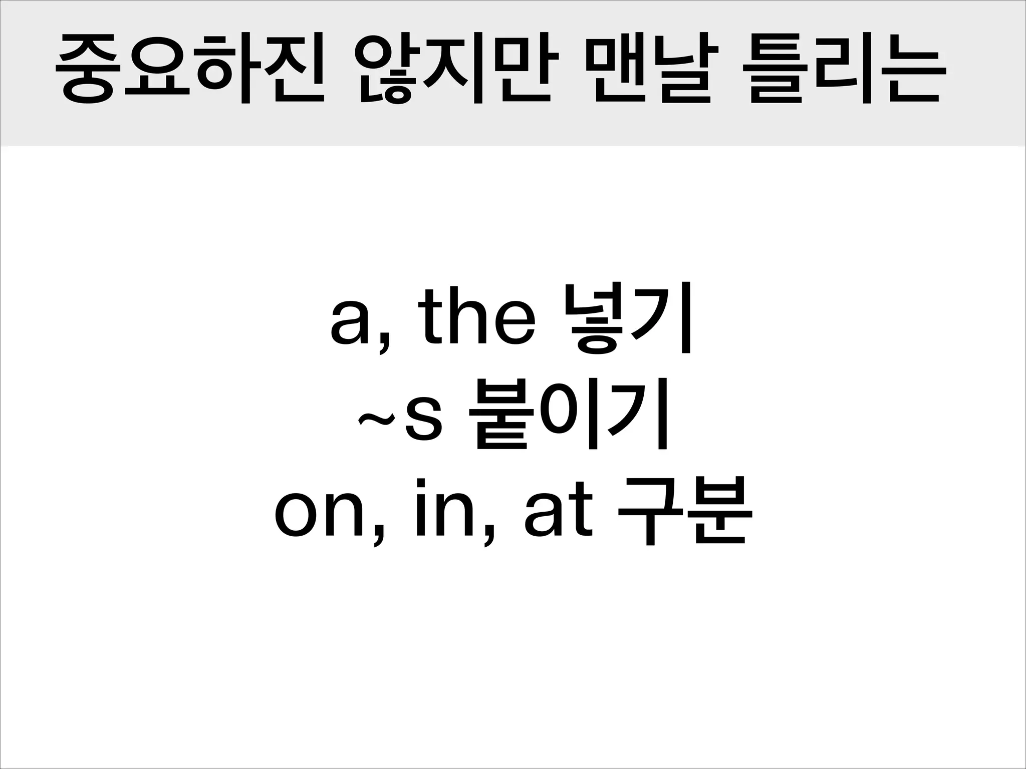 중요하진 않지만 맨날 틀리는
a, the 넣기
~s 붙이기
on, in, at 구분

 