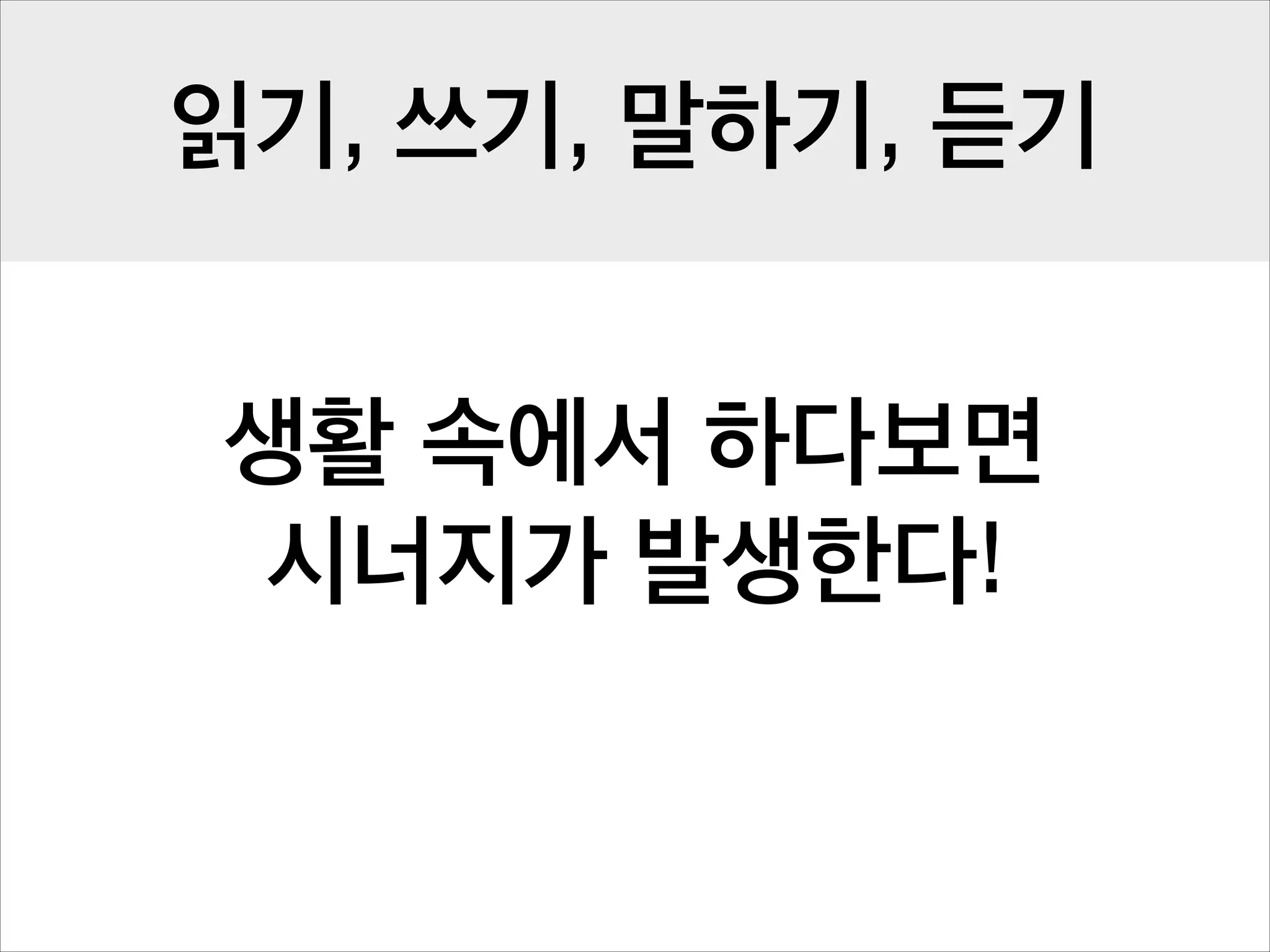 읽기, 쓰기, 말하기, 듣기
생활 속에서 하다보면
시너지가 발생한다!

 