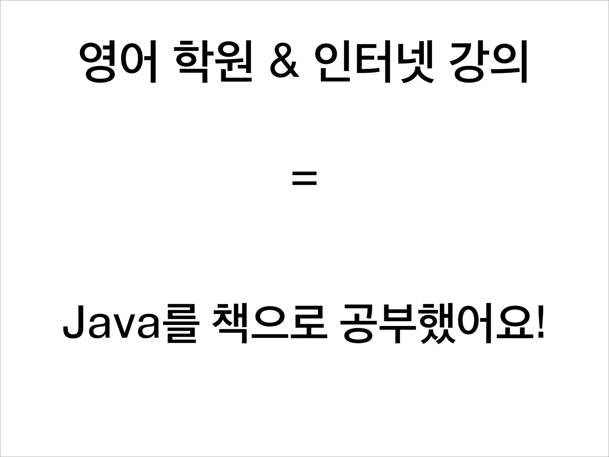 영어 학원 & 인터넷 강의
=
Java를 책으로 공부했어요!

 