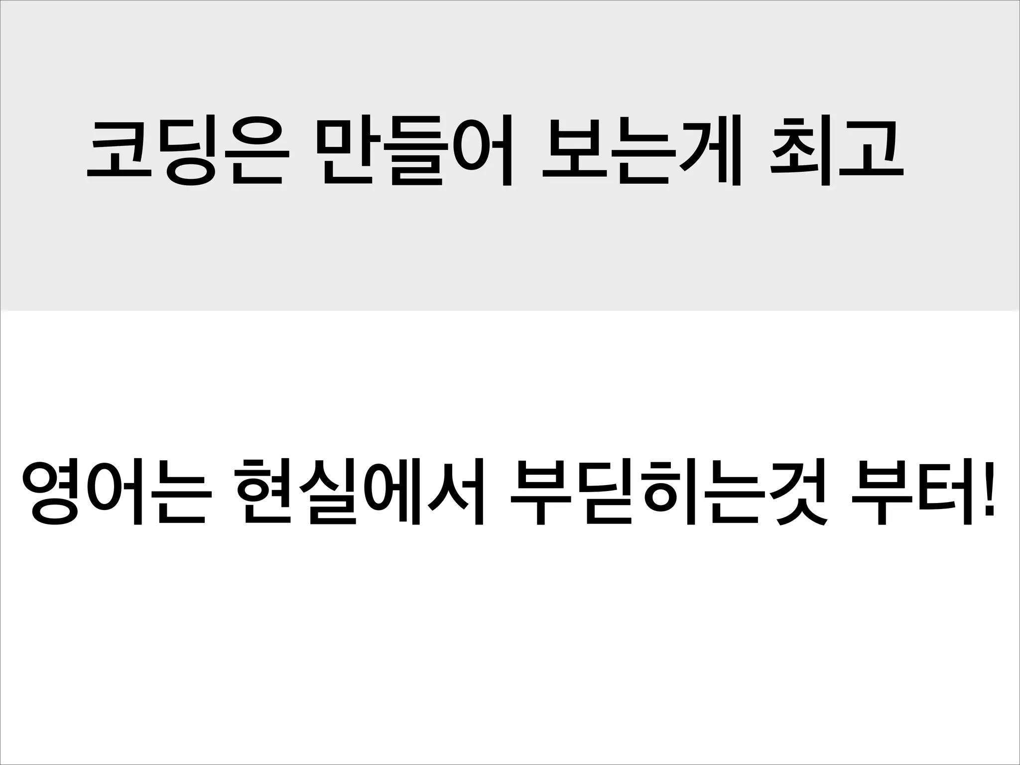 코딩은 만들어 보는게 최고

영어는 현실에서 부딛히는것 부터!

 