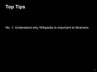 Top Tips 
No. 1: Understand why Wikipedia is important to librarians 
17 
 