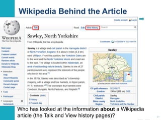 Wikipedia Behind the Article 
Who has looked at the information about a Wikipedia 
article (the Talk and View history pages)? 27 
 