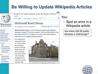 Be Willing to Update Wikipedia Articles 
You: 
• Spot an error in a 
Wikipedia article 
30 
Are there still 28 public 
libraries in Edinburgh? 
 