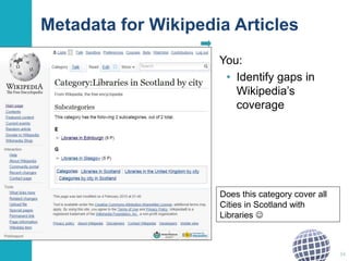Metadata for Wikipedia Articles 
You: 
• Identify gaps in 
Wikipedia’s 
coverage 
34 
Does this category cover all 
Cities in Scotland with 
Libraries  
 