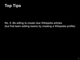 Top Tips 
No. 5: Be willing to create new Wikipedia articles 
(but first learn editing basics by creating a Wikipedia profile) 
35 
 