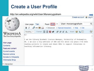 Create a User Profile 
Nancy Graham’s user profile 
40 
http://en.wikipedia.org/wiki/User:Msnancygraham 
User: msnancygraham 
 
