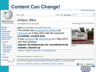 Content Can Change! 
Changes to the Jalalpur, Bihar arty=icle 
47 
This article was proposed for deletion by 
Lfstevens on 2 May 2014 with the comment: 
unnotable, uncited stub 
It was contested by Necrothesp on 7 May 2014 
with the comment: 
deprod; all settlements are considered to be 
notable; cleaned up 
 