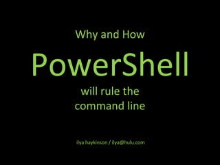 Why and How PowerShell will rule the command line ilya haykinson / ilya@hulu.com 