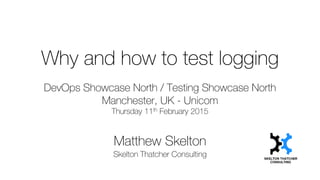 Why and how to test logging
DevOps Showcase North / Testing Showcase North
Manchester, UK - Unicom
Thursday 11th February 2015
Matthew Skelton
Skelton Thatcher Consulting
 