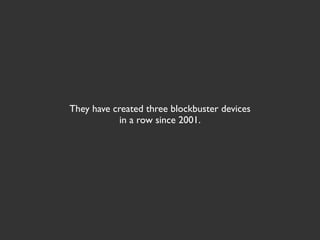 They have created three blockbuster devices
            in a row since 2001.
 