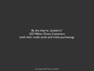 By this they‘ve „locked in“
        225 Million iTunes Customers
(with their credit cards and I-click purchasing).




             Source: Apple’s WWDC Keynote on 6/6/2011
 