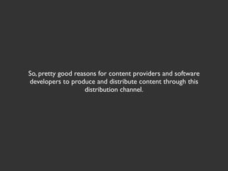 So, pretty good reasons for content providers and software
developers to produce and distribute content through this
                    distribution channel.
 