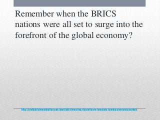 http://profitableinvestingtips.com/profitable-investing-tips/why-are-investors-leaving-emerging-markets
Remember when the BRICS
nations were all set to surge into the
forefront of the global economy?
 