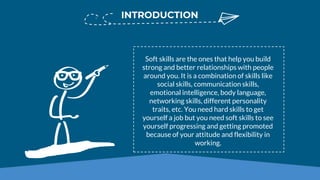 Soft skills are the ones that help you build
strong and better relationships with people
around you. It is a combination o...