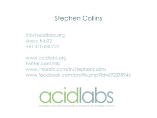 Stephen Collins

trib@acidlabs.org
skype trib22
+61 410 680722

www.acidlabs.org
twitter.com/trib
www.linkedin.com/in/stephencollins
www.facebook.com/profile.php?id=692035946
 