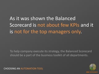 As it was shown the Balanced
Scorecard is not about few KPIs and it
is not for the top managers only.
To help company exec...