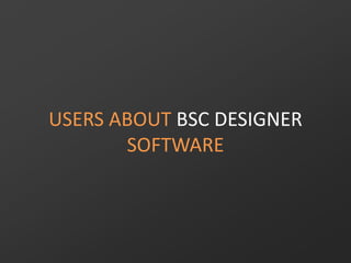 USERS ABOUT BSC DESIGNER
SOFTWARE
 