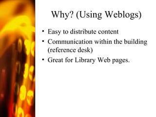 Why? (Using Weblogs) Easy to distribute content Communication within the building (reference desk) Great for Library Web pages. 
