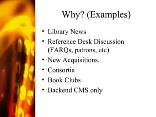 Why? (Examples) Library News Reference Desk Discussion (FARQs, patrons, etc) New Acquisitions. Consortia Book Clubs Backend CMS only 