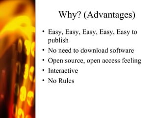 Why? (Advantages) Easy, Easy, Easy, Easy, Easy to publish No need to download software Open source, open access feeling Interactive No Rules 