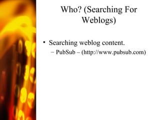 Who? (Searching For Weblogs) Searching weblog content. PubSub – ( http://www.pubsub.com )  