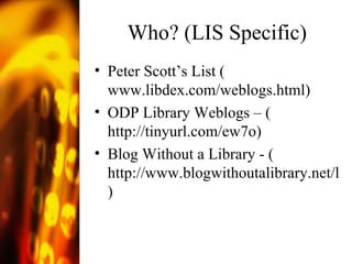 Who? (LIS Specific) Peter Scott’s List ( www.libdex.com/weblogs.html ) ODP Library Weblogs – ( http://tinyurl.com/ew7o ) Blog Without a Library - ( http://www.blogwithoutalibrary.net/links.html )  