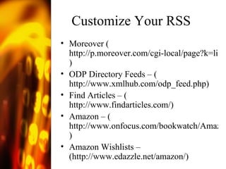 Customize Your RSS  Moreover ( http://p.moreover.com/cgi-local/page?k=librarian&o=rss ) ODP Directory Feeds – ( http://www.xmlhub.com/odp_feed.php ) Find Articles – ( http://www.findarticles.com/ ) Amazon – ( http://www.onfocus.com/bookwatch/AmazonRSS.asp ) Amazon Wishlists – (http://www.edazzle.net/amazon/) 