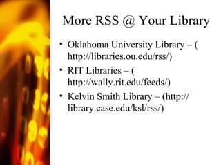More RSS @ Your Library Oklahoma University Library – ( http://libraries.ou.edu/rss/ ) RIT Libraries – ( http://wally.rit.edu/feeds/ ) Kelvin Smith Library – ( http:// library.case.edu/ksl/rss / ) 