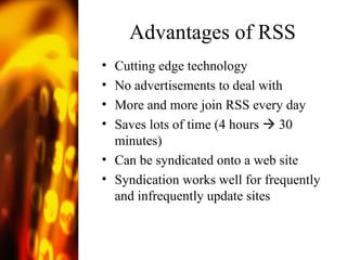 Advantages of RSS Cutting edge technology No advertisements to deal with More and more join RSS every day Saves lots of time (4 hours    30 minutes) Can be syndicated onto a web site Syndication works well for frequently and infrequently update sites  