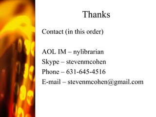 Thanks Contact (in this order) AOL IM – nylibrarian Skype – stevenmcohen Phone – 631-645-4516 E-mail –  [email_address] 