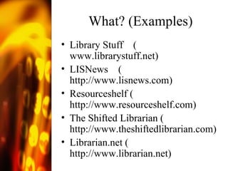 What? (Examples) Library Stuff  ( www.librarystuff.net ) LISNews  ( http://www.lisnews.com ) Resourceshelf ( http://www.resourceshelf.com ) The Shifted Librarian ( http://www.theshiftedlibrarian.com ) Librarian.net ( http://www.librarian.net )  