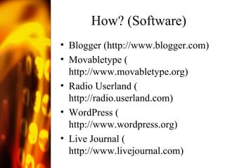 How? (Software) Blogger ( http://www.blogger.com )  Movabletype ( http://www.movabletype.org ) Radio Userland ( http://radio.userland.com ) WordPress ( http://www.wordpress.org )  Live Journal ( http://www.livejournal.com )  