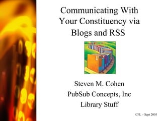 Communicating With Your Constituency via Blogs and RSS   Steven M. Cohen PubSub Concepts, Inc Library Stuff CFL – Sept 2005 