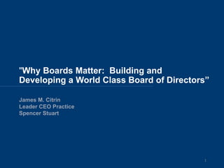 "Why Boards Matter: Building and
Developing a World Class Board of Directors”
James M. Citrin
Leader CEO Practice
Spencer ...