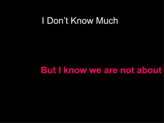 I Don’t Know Much But I know we are not about 