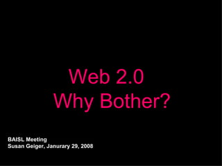 Web 2.0   Why Bother? BAISL Meeting Susan Geiger, Janurary 29, 2008 