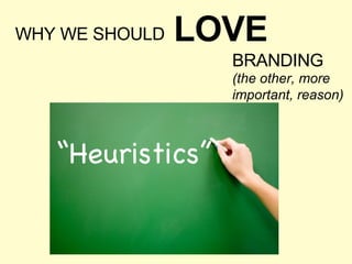 WHY WE SHOULD LOVE BRANDING (the other, more important, reason) “ Heuristics” 