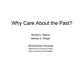 Why Care About the Past?

         Michael L. Nelson
         Michele C. Weigle


      Old Dominion University
      Department of Computer Science
      www.cs.odu.edu/~{mln,mweigle}
 