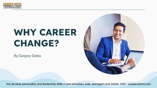 WHY CAREER
CHANGE?
By Sanjeev Datta
We develop personality and leadership skills in pre-schoolers, kids, teenagers and adults. Visit - sanjeevdatta.com
 