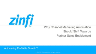 © 2018 ZINFI Technologies Inc. All Rights Reserved. © 2018 ZINFI Technologies Inc. All Rights Reserved.
Why Channel Marketing Automation
Should Shift Towards
Partner Sales Enablement
Automating Profitable Growth™
 