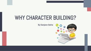 WHY CHARACTER BUILDING?
By Sanjeev Datta
 