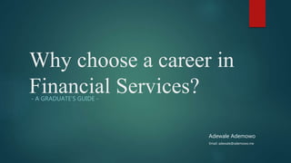 Why choose a career in
Financial Services?- A GRADUATE’S GUIDE -
Adewale Ademowo
Email: adewale@ademowo.me
 