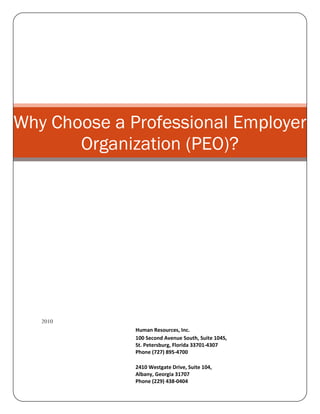 Why Choose a Professional Employer
       Organization (PEO)?




   2010
              Human Resources, Inc.
              100 Second Avenue South, Suite 104S,
              St. Petersburg, Florida 33701-4307
              Phone (727) 895-4700

              2410 Westgate Drive, Suite 104,
              Albany, Georgia 31707
              Phone (229) 438-0404
 