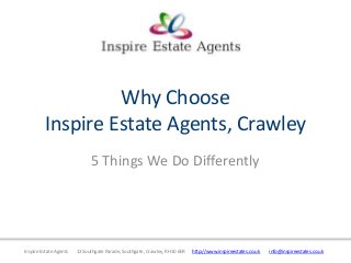 Why Choose
         Inspire Estate Agents, Crawley
                              5 Things We Do Differently




Inspire Estate Agents   12 Southgate Parade, Southgate, Crawley, RH10 6ER   http://www.inspireestates.co.uk   info@inspireestates.co.uk
 