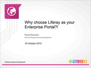 Why choose Liferay as your
Enterprise Portal?!
Ruud Kluivers
Senior Manager Business Development



16 October 2012
 