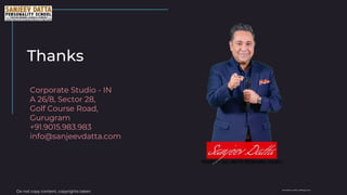 Thanks
Corporate Studio - IN
A 26/8, Sector 28,
Golf Course Road,
Gurugram
+91.9015.983.983
info@sanjeevdatta.com
Do not copy content, copyrights taken template credit: slidesgo.com
 